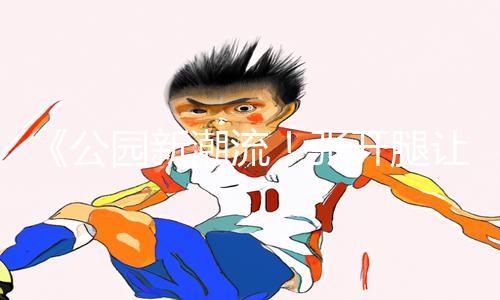 《公园新潮流！张开腿让陌生人摸，手游教程新玩法大揭秘！》