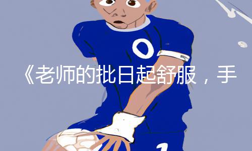 《老师的批日起舒服，手游教程App下载助你游戏攻略》